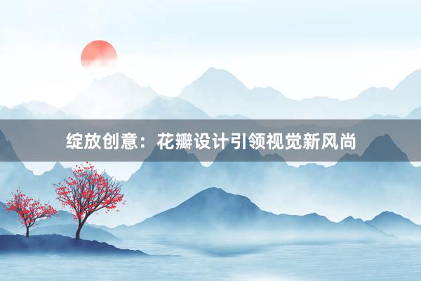 绽放创意：花瓣设计引领视觉新风尚