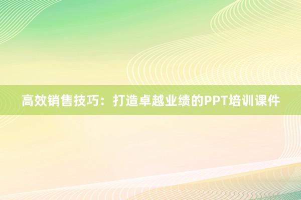 高效销售技巧：打造卓越业绩的PPT培训课件