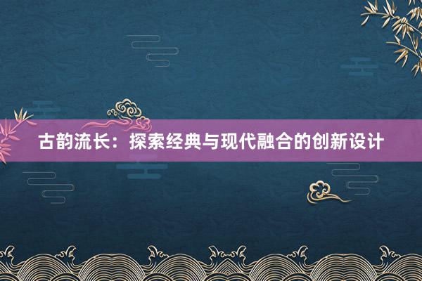 古韵流长：探索经典与现代融合的创新设计